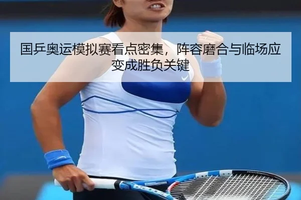 国乒奥运模拟赛看点密集，阵容磨合与临场应变成胜负关键