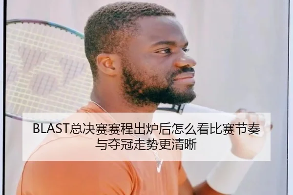 BLAST总决赛赛程出炉后怎么看比赛节奏与夺冠走势更清晰